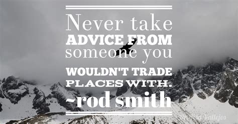 Never Take Advice From Someone You Wouldnt Trade Places With ~rod