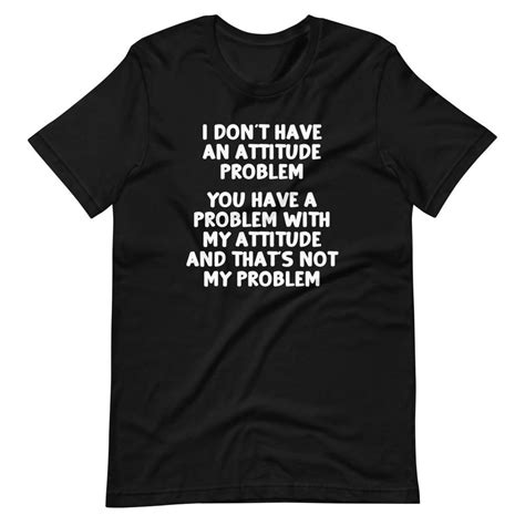 I Dont Have An Attitude Problem T Shirt Unisex Attitude Problem Funny Tee Shirts What A