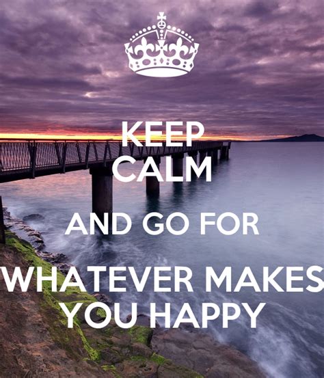 Keep Calm And Go For Whatever Makes You Happy Keep Calm And Carry On