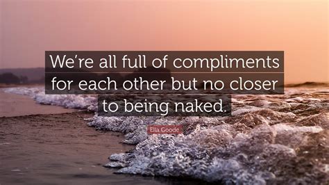 Ella Goode Quote Were All Full Of Compliments For Each Other But No Closer To Being Naked