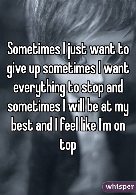 Sometimes I Just Want To Give Up Sometimes I Want Everything To Stop And Sometimes I Will Be At