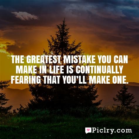 The Greatest Mistake You Can Make In Life Is Continually Fearing That