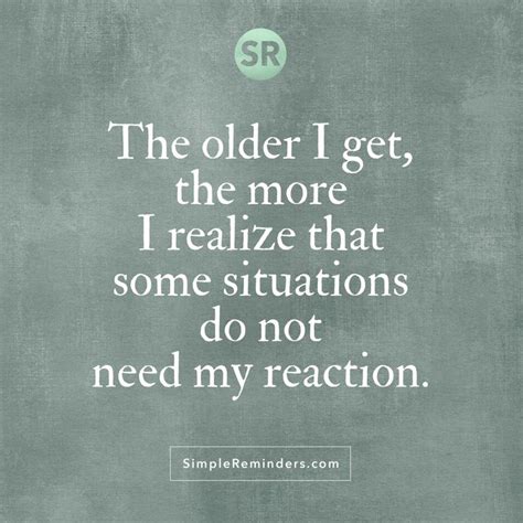 The Older I Get The More I Realize That Some Situations Do Not Need My Reaction Quotable