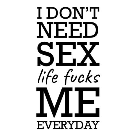 I Dont Need Sex Life Fucks Me Everyday Hjertegaverdk
