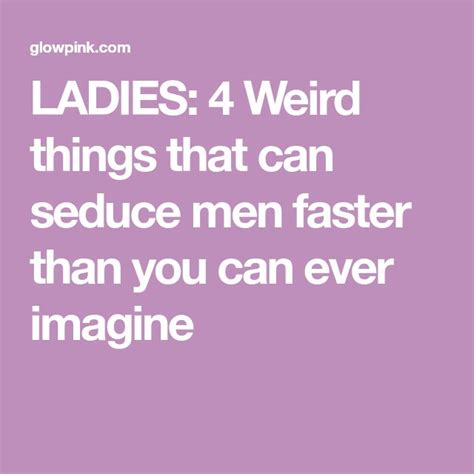 Ladies 4 Weird Things That Can Seduce Men Faster Than You Can Ever