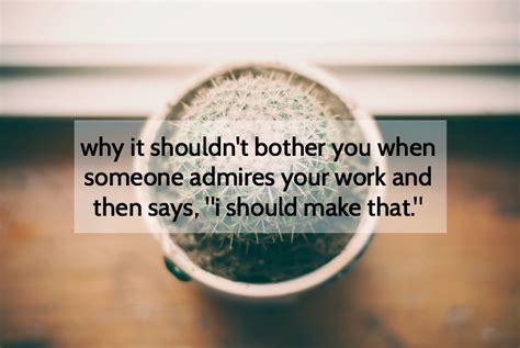 Why It Shouldn T Bother You When Someone Admires Your Work And Says They Can Make It Themselves