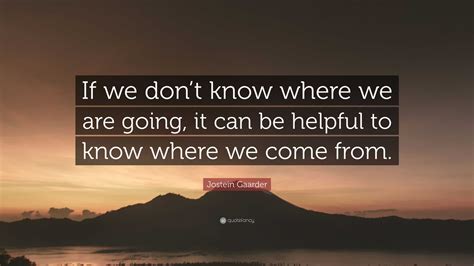 Jostein Gaarder Quote “if We Dont Know Where We Are Going It Can Be