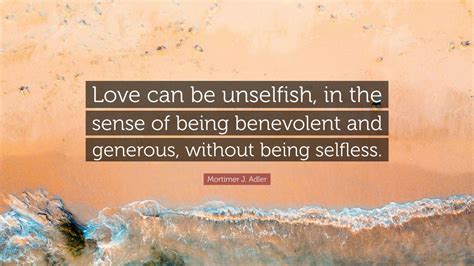 Mortimer J Adler Quote Love Can Be Unselfish In The Sense Of Being