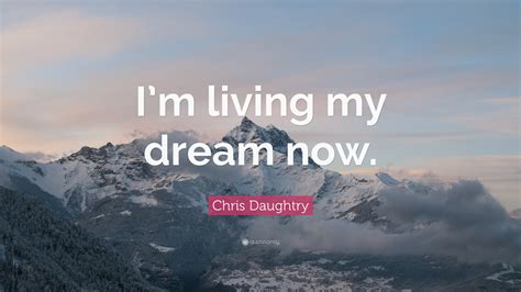 Chris Daughtry Quote Im Living My Dream Now