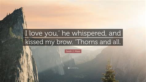 Sarah J Maas Quote I Love You He Whispered And Kissed My Brow Thorns And All