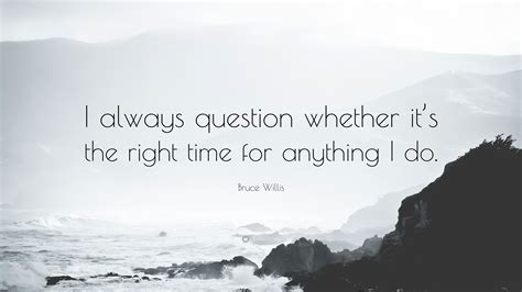 Bruce Willis Quote I Always Question Whether Its The Right Time For