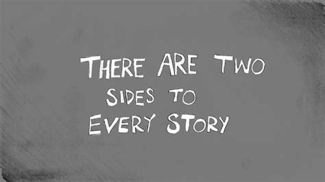 Each and every side of the stories as told , keeping in mind what one person may feel or think may not concur with another, but doesn't nessasarily it reminds people that their perspective is subjective and their opinion is not the whole truth, that reality lies somewhere between two opposing perspectives. Real Life: There's Two Sides to Every Story