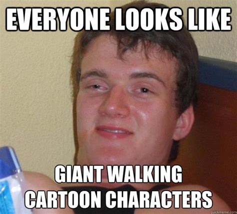 Everyone Looks Like Giant Walking Cartoon Characters 10 Guy Quickmeme