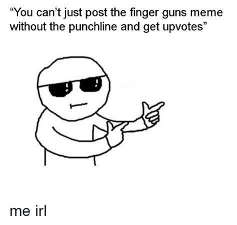 You Can T Just Post The Finger Guns Meme Without The Punchline And Get Upvotes Guns Meme On Me Me