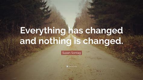 Everything has changed since i met you. Susan Sontag Quote: "Everything has changed and nothing is ...
