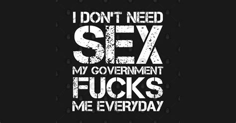 I Dont Need Sex My Government Fucks Me Everyday I Dont Need Sex My