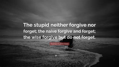 Thomas Stephen Szasz Quote The Stupid Neither Forgive Nor Forget The Naive Forgive And Forget