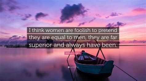 For they appear to be the only people who share it with us. William Golding Quote: "I think women are foolish to pretend they are equal to men, they are far ...