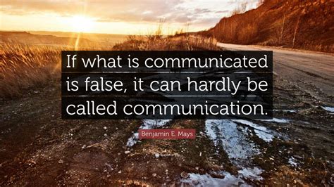 Benjamin E Mays Quote If What Is Communicated Is False It Can