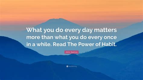 John Spence Quote What You Do Every Day Matters More Than What You Do