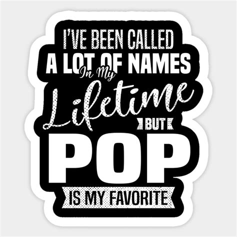Ive Been Called A Lot Of Names In My Lifetime But Pop Is My Favorite