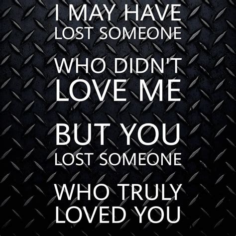 I MAY HAVE LOST SOMEONE WHO DIDN T LOVE ME BUT YOU LOST SOMEONE WHO