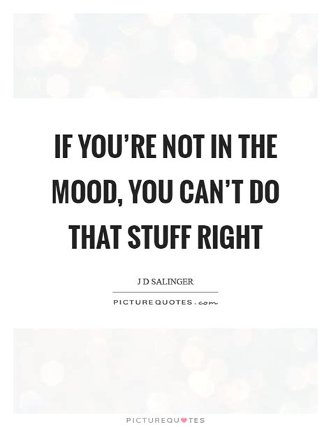 If You Re Not In The Mood You Can T Do That Stuff Right Picture Quotes