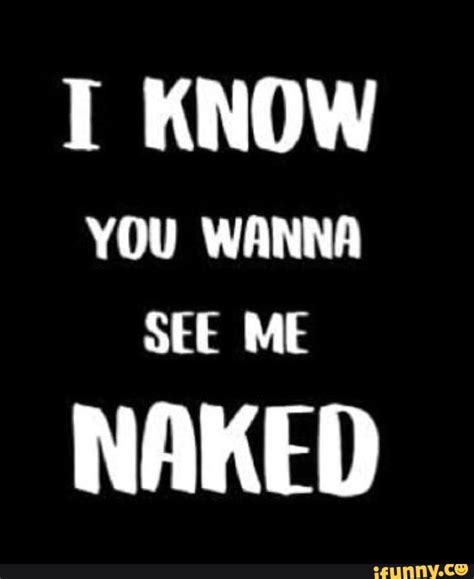 Know You Wanna See Me Naked Ifunny