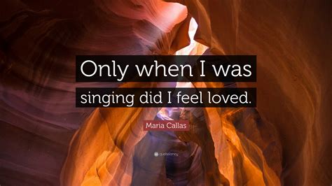 Below is a collection of famous maria callas quotes. Maria Callas Quote: "Only when I was singing did I feel loved." (7 wallpapers) - Quotefancy