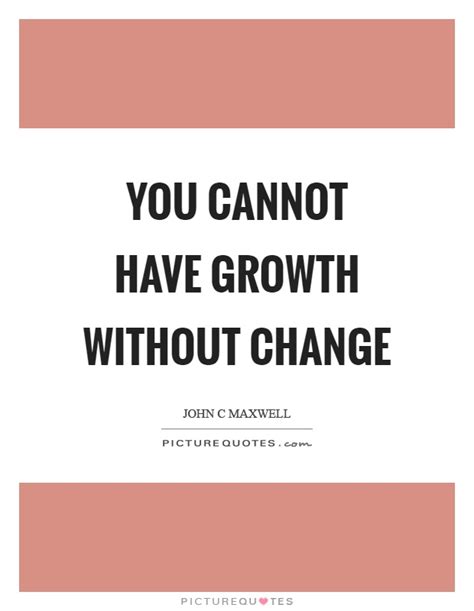 You Cannot Have Growth Without Change Picture Quotes