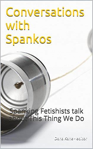 Amazon Com Conversations With Spankos Spanking Fetishists Talk About This Thing We Do Ebook