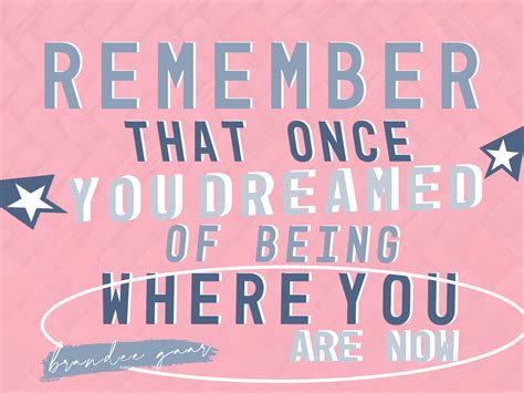 Remember That Once You Dreamed Of Being Where You Are Now Brandee Gaar