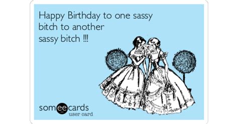 Happy Birthday To One Sassy Bitch To Another Sassy Bitch Birthday Ecard