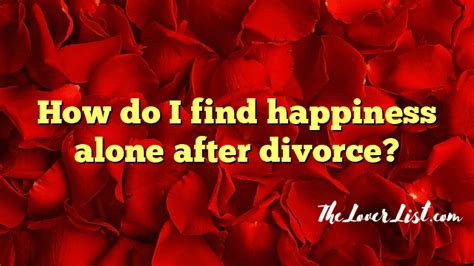How Do I Find Happiness Alone After Divorce The Lover List