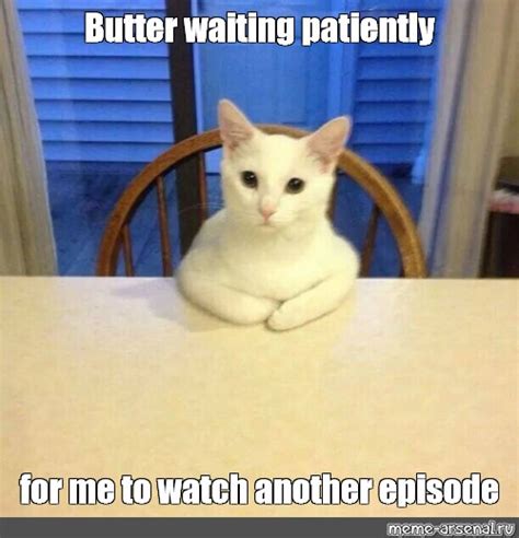 Meme Butter Waiting Patiently For Me To Watch Another Episode All