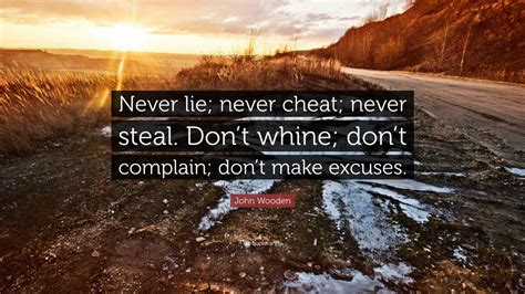 Never lie, steal, cheat, or drink. John Wooden Quote: "Never lie; never cheat; never steal. Don't whine; don't complain; don't make ...
