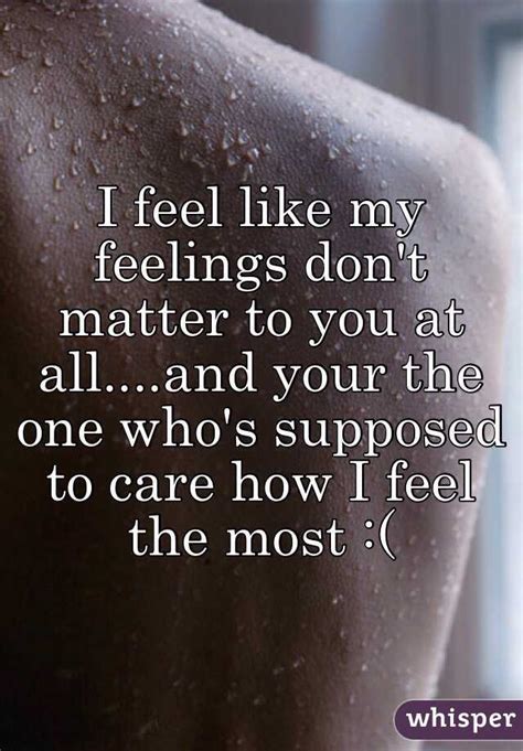 I Feel Like My Feelings Don T Matter To You At All And Your The One Who S Supposed To Care