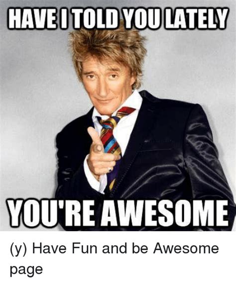 Have Told You Lately Youre Awesome Y Have Fun And Be Awesome Page