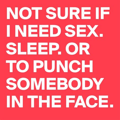 Not Sure If I Need Sex Sleep Or To Punch Somebody In The Face Post By Stargater On Boldomatic