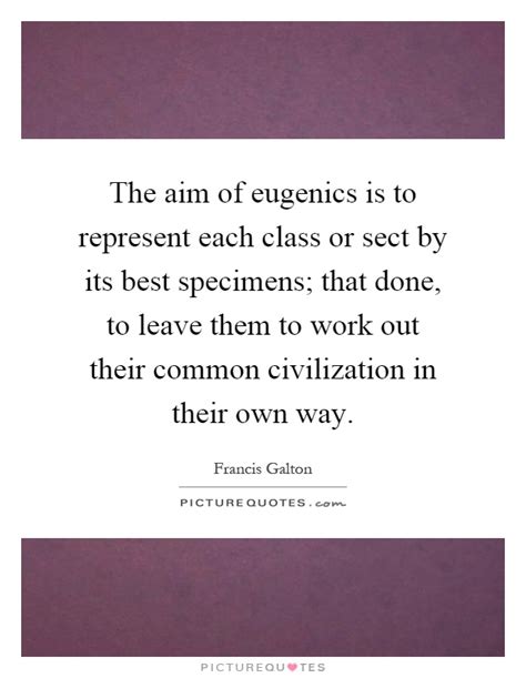 the aim of eugenics is to represent each class or sect by its picture quotes