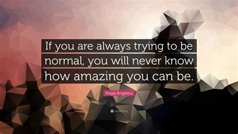 Maya Angelou Quote If You Are Always Trying To Be Normal You Will