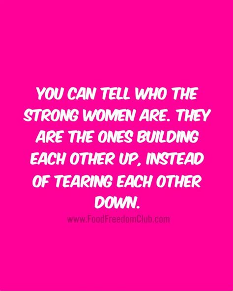 you can tell who the strong women are they are the ones building each other up instead of