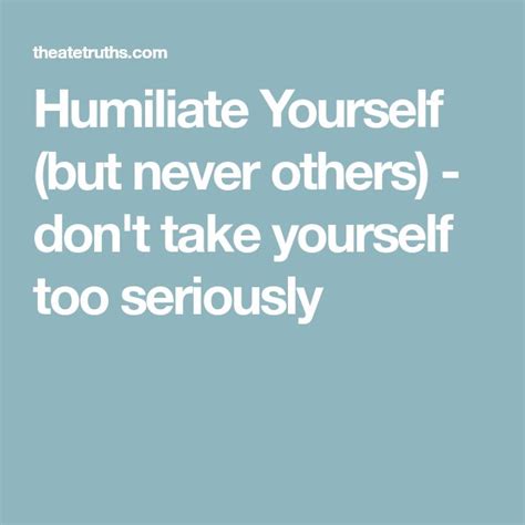 humiliate yourself but never others don t take yourself too seriously seriously happy truth