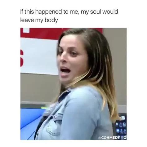 If This Happened To Me My Soul Would Leave My Body Popular Memes On