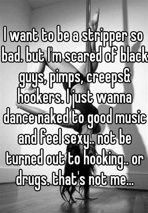 i want to be a stripper so bad but i m scared of black guys pimps creepsand hookers i just