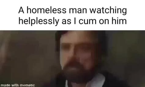 a homeless man watching helplessly as i cum on him ifunny