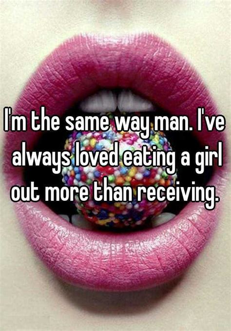 i m the same way man i ve always loved eating a girl out more than receiving