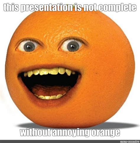 Meme This Presentation Is Not Complete Without Annoying Orange All