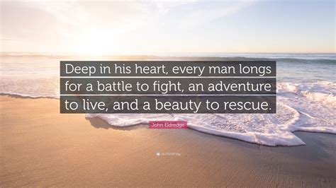 John Eldredge Quote Deep In His Heart Every Man Longs For A Battle