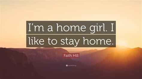 Faith Hill Quote Im A Home Girl I Like To Stay Home